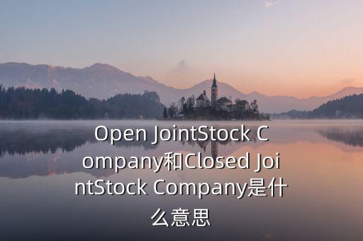 封閉式公司是什么意思，Open JointStock Company和Closed JointStock Company是什么意思