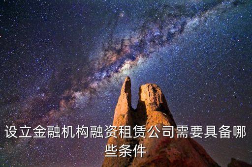 開融資公司有什么規(guī)定，設立金融機構融資租賃公司需要具備哪些條件