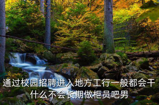 通過校園招聘進入地方工行一般都會干什么不會長期做柜員吧男
