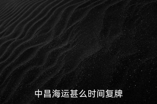st中昌什么時(shí)候復(fù)牌，中昌海運(yùn)甚么時(shí)間復(fù)牌