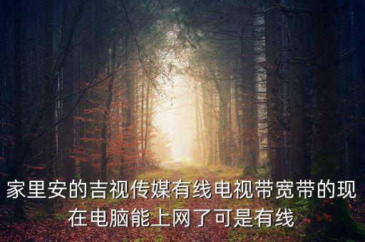 吉視傳媒網(wǎng)線是什么網(wǎng)，家里安的吉視傳媒有線電視帶寬帶的現(xiàn)在電腦能上網(wǎng)了可是有線