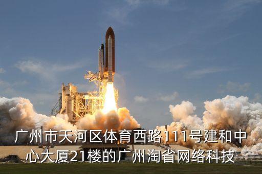 廣州市天河區(qū)體育西路111號建和中心大廈21樓的廣州淘省網(wǎng)絡科技