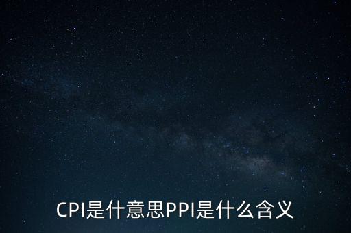 什么是cpi什么是ppi，CPI和PPI分別是什么意思