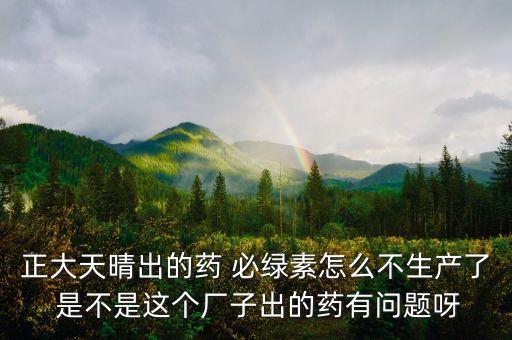 正大天晴為什么不上市，正大天晴出的藥 必綠素怎么不生產(chǎn)了 是不是這個(gè)廠子出的藥有問(wèn)題呀