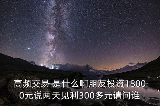 高頻投資是什么，請(qǐng)問高頻交易是什么意思安全嗎就是朋友說的交一萬八年固定收