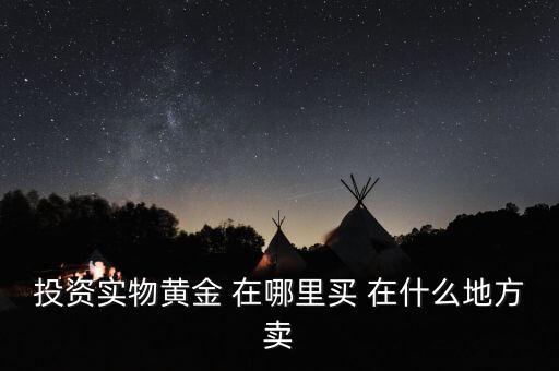 投資買金條到時候到什么地方賣，投資實物黃金 在哪里買 在什么地方賣