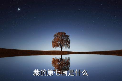 裁的第七筆是什么，裁 第7筆的筆畫是什么