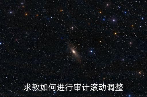 審計滾調(diào)是什么，在做本期審計時候如何關注前期的滾動調(diào)整