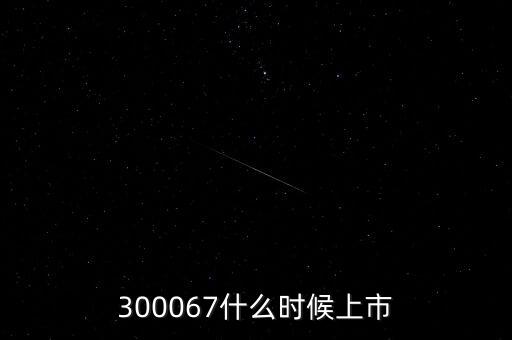 512663什么時(shí)候上市，300067什么時(shí)候上市