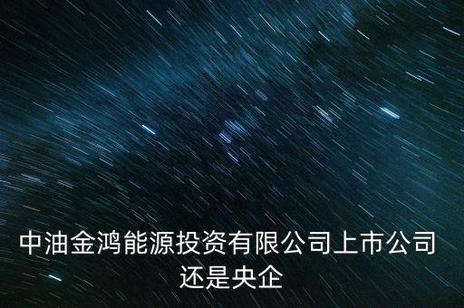 金鴻能源和中石油什么關系，中油金鴻能源投資有限公司上市公司 還是央企