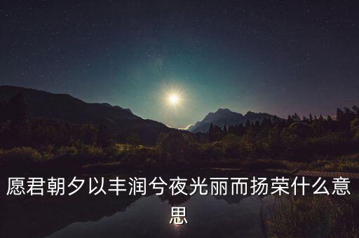 望風(fēng)而什么，愿君朝夕以豐潤兮夜光麗而揚(yáng)榮什么意思