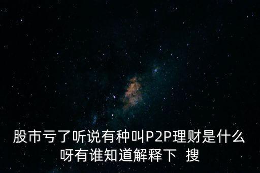 股市虧了聽(tīng)說(shuō)有種叫P2P理財(cái)是什么呀有誰(shuí)知道解釋下  搜