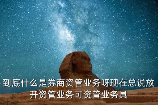 什么是券商資管產(chǎn)品，到底什么是券商資管業(yè)務(wù)呀現(xiàn)在總說放開資管業(yè)務(wù)可資管業(yè)務(wù)具