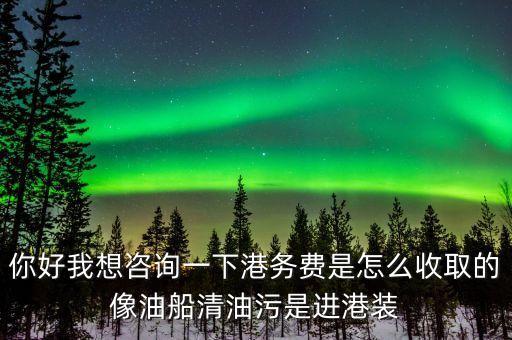 你好我想咨詢一下港務(wù)費是怎么收取的像油船清油污是進(jìn)港裝