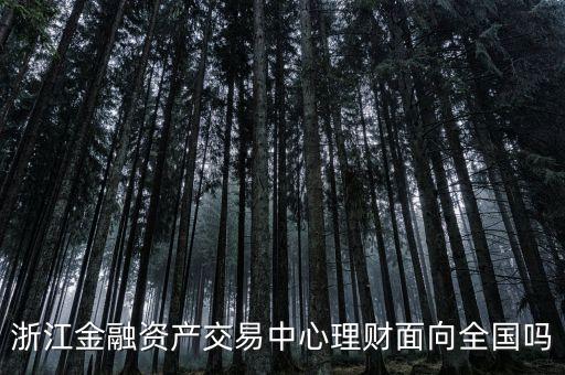 浙江金融資產(chǎn)交易中心是什么性質(zhì)，浙江金融資產(chǎn)交易中心理財面向全國嗎
