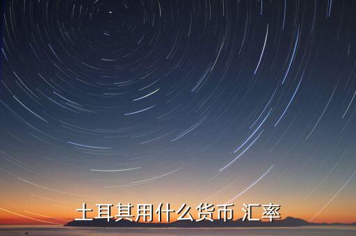 土耳其使用什么貨幣，現(xiàn)在土耳其用什么貨幣