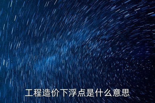 工程總價下浮9是什么意思，工程造價浮動怎么算拜托各位了 3Q