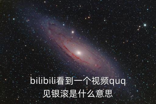 見(jiàn)銀滾什么意思，bilibili看到一個(gè)視頻quq見(jiàn)銀滾是什么意思