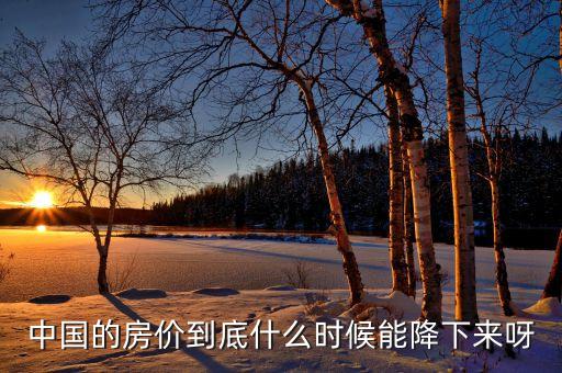 中國(guó)房產(chǎn)什么時(shí)候會(huì)降價(jià)，現(xiàn)在中國(guó)的房?jī)r(jià)什么時(shí)候會(huì)降呢