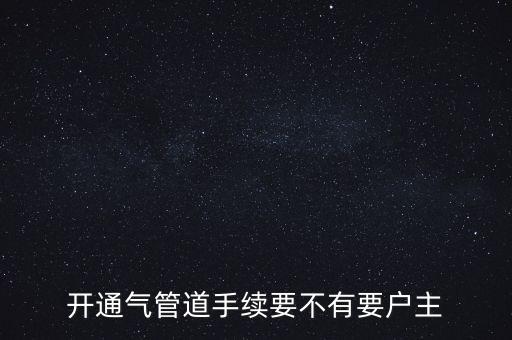 開(kāi)通氣管道手續(xù)要不有要戶(hù)主