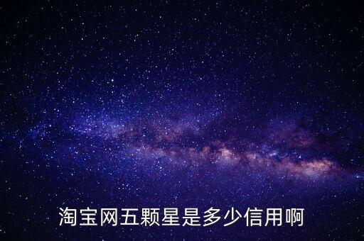 阿里的交易是5顆星是什么等級，淘寶網(wǎng)五顆星是多少信用啊
