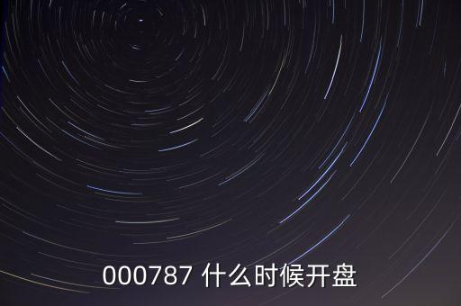 時代萬恒什么時候開盤，000787 什么時候開盤