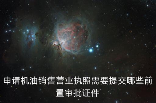瑞福德審批需要什么，申請機(jī)油銷售營業(yè)執(zhí)照需要提交哪些前置審批證件