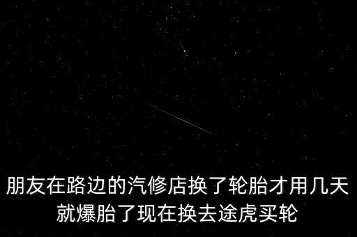 朋友在路邊的汽修店換了輪胎才用幾天就爆胎了現(xiàn)在換去途虎買(mǎi)輪