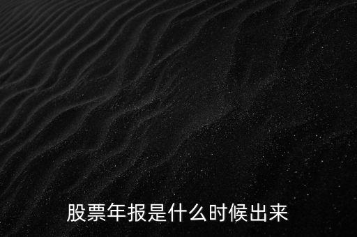 股票年報什么時候出，股票年報是什么時候出來