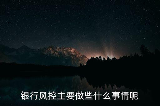 銀行風(fēng)控主要做什么，銀行風(fēng)控主要做些什么事情呢