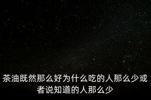茶油為什么不普及，為什么茶油沒人買難道沒市場還是我做的不夠我能