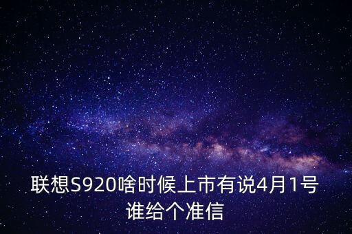 聯(lián)想股票什么時(shí)候上市，聯(lián)想S920啥時(shí)候上市有說(shuō)4月1號(hào)誰(shuí)給個(gè)準(zhǔn)信