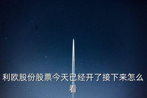 利歐股份股票今天已經(jīng)開(kāi)了接下來(lái)怎么看