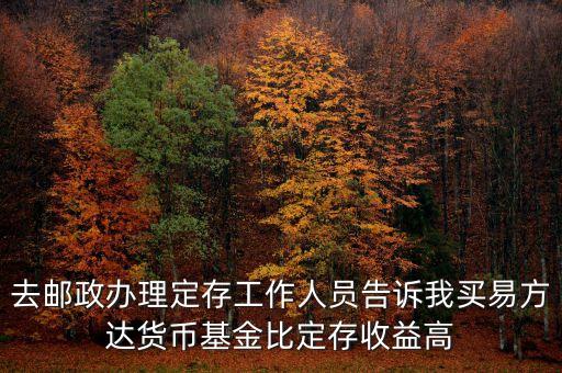 為什么易方達(dá)貨幣基金收益高，去郵政辦理定存工作人員告訴我買易方達(dá)貨幣基金比定存收益高