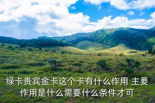 郵政綠卡貴賓金卡有什么好處，綠卡貴賓金卡這個卡有什么作用 主要作用是什么需要什么條件才可