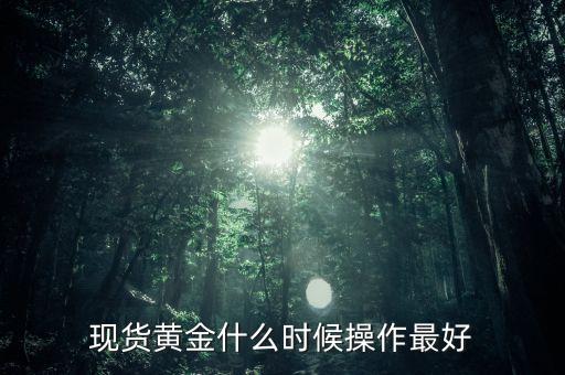 黃金現(xiàn)貨什么時(shí)候操作，現(xiàn)貨黃金什么時(shí)候操作最好