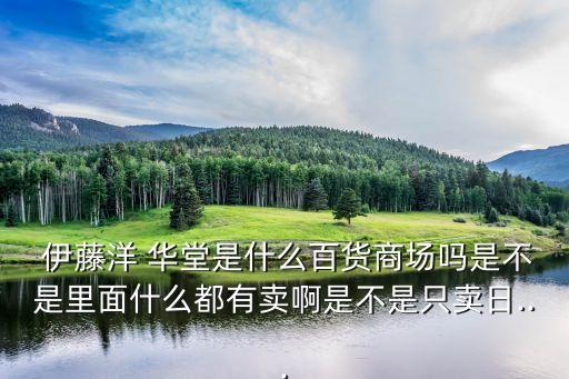  伊藤洋 華堂是什么百貨商場(chǎng)嗎是不是里面什么都有賣(mài)啊是不是只賣(mài)日...