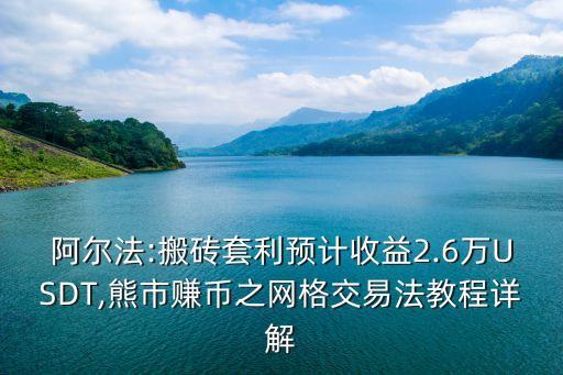 阿爾法:搬磚套利預計收益2.6萬USDT,熊市賺幣之網格交易法教程詳解