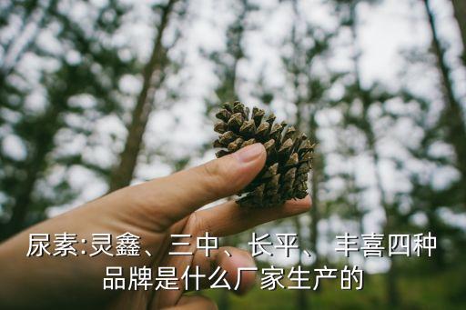 尿素:靈鑫、三中、長(zhǎng)平、 豐喜四種品牌是什么廠家生產(chǎn)的