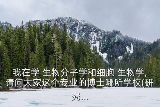 我在學(xué) 生物分子學(xué)和細(xì)胞 生物學(xué),請(qǐng)問大家這個(gè)專業(yè)的博士哪所學(xué)校(研究...
