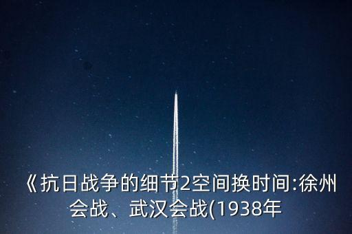 《抗日戰(zhàn)爭的細節(jié)2空間換時間:徐州會戰(zhàn)、武漢會戰(zhàn)(1938年
