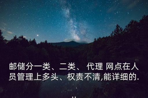 郵儲分一類、二類、 代理 網(wǎng)點在人員管理上多頭、權(quán)責(zé)不清,能詳細(xì)的...