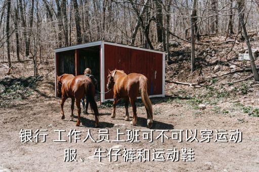  銀行 工作人員上班可不可以穿運(yùn)動(dòng)服、牛仔褲和運(yùn)動(dòng)鞋