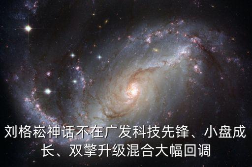 劉格崧神話不在廣發(fā)科技先鋒、小盤成長、雙擎升級混合大幅回調(diào)