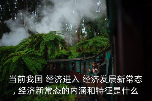 當前我國 經濟進入 經濟發(fā)展新常態(tài), 經濟新常態(tài)的內涵和特征是什么