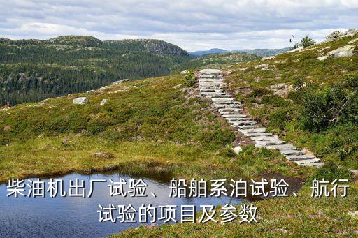 柴油機(jī)出廠試驗(yàn)、船舶系泊試驗(yàn)、航行試驗(yàn)的項(xiàng)目及參數(shù)
