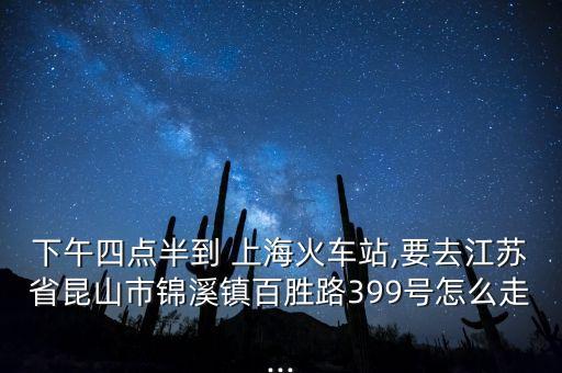 下午四點(diǎn)半到 上?；疖囌?要去江蘇省昆山市錦溪鎮(zhèn)百勝路399號(hào)怎么走...