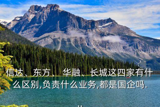 信達、東方、 華融、長城這四家有什么區(qū)別,負責什么業(yè)務(wù),都是國企嗎...
