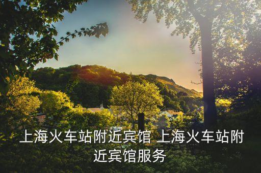 上?；疖?chē)站附近賓館 上?；疖?chē)站附近賓館服務(wù)