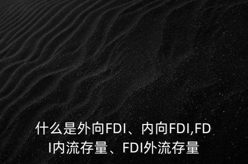 什么是外向FDI、內(nèi)向FDI,FDI內(nèi)流存量、FDI外流存量